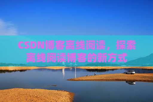 CSDN博客离线阅读，探索离线阅读博客的新方式